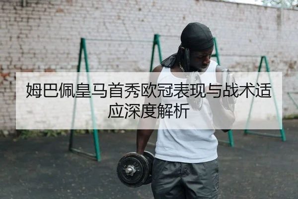 姆巴佩皇马首秀欧冠表现与战术适应深度解析